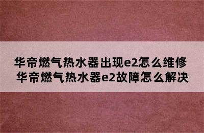 华帝燃气热水器出现e2怎么维修 华帝燃气热水器e2故障怎么解决